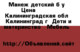 Манеж детский б/у › Цена ­ 3 000 - Калининградская обл., Калининград г. Дети и материнство » Мебель   